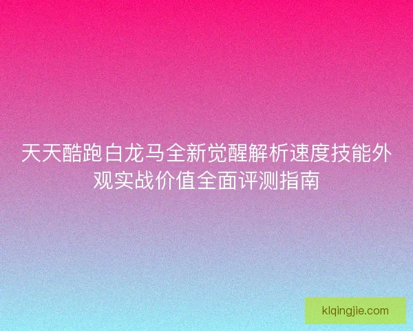 天天酷跑白龙马全新觉醒解析速度技能外观实战价值全面评测指南
