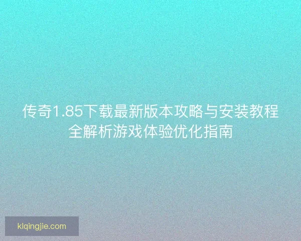 传奇1.85下载最新版本攻略与安装教程全解析游戏体验优化指南