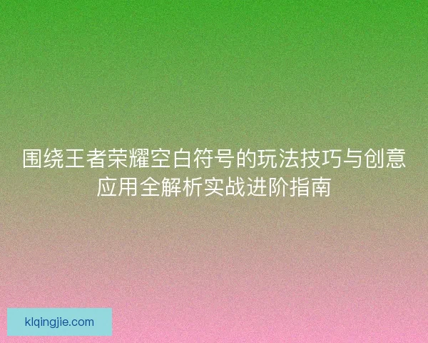 围绕王者荣耀空白符号的玩法技巧与创意应用全解析实战进阶指南