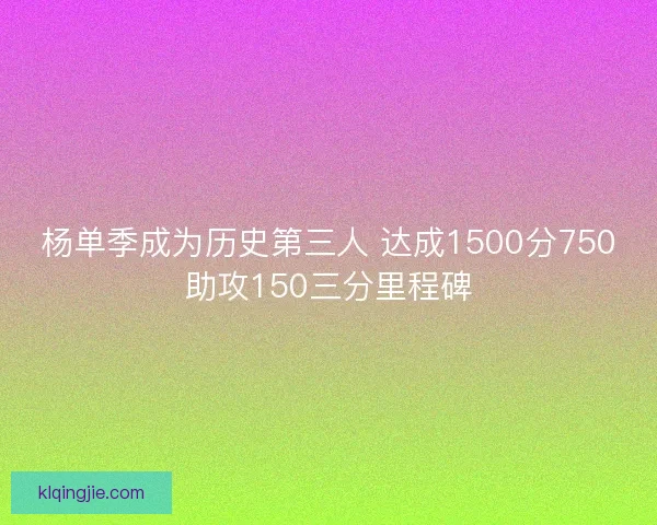 杨单季成为历史第三人 达成1500分750助攻150三分里程碑
