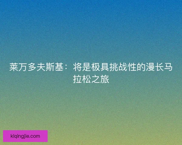 莱万多夫斯基：将是极具挑战性的漫长马拉松之旅