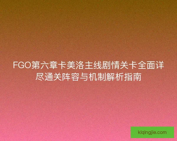 FGO第六章卡美洛主线剧情关卡全面详尽通关阵容与机制解析指南